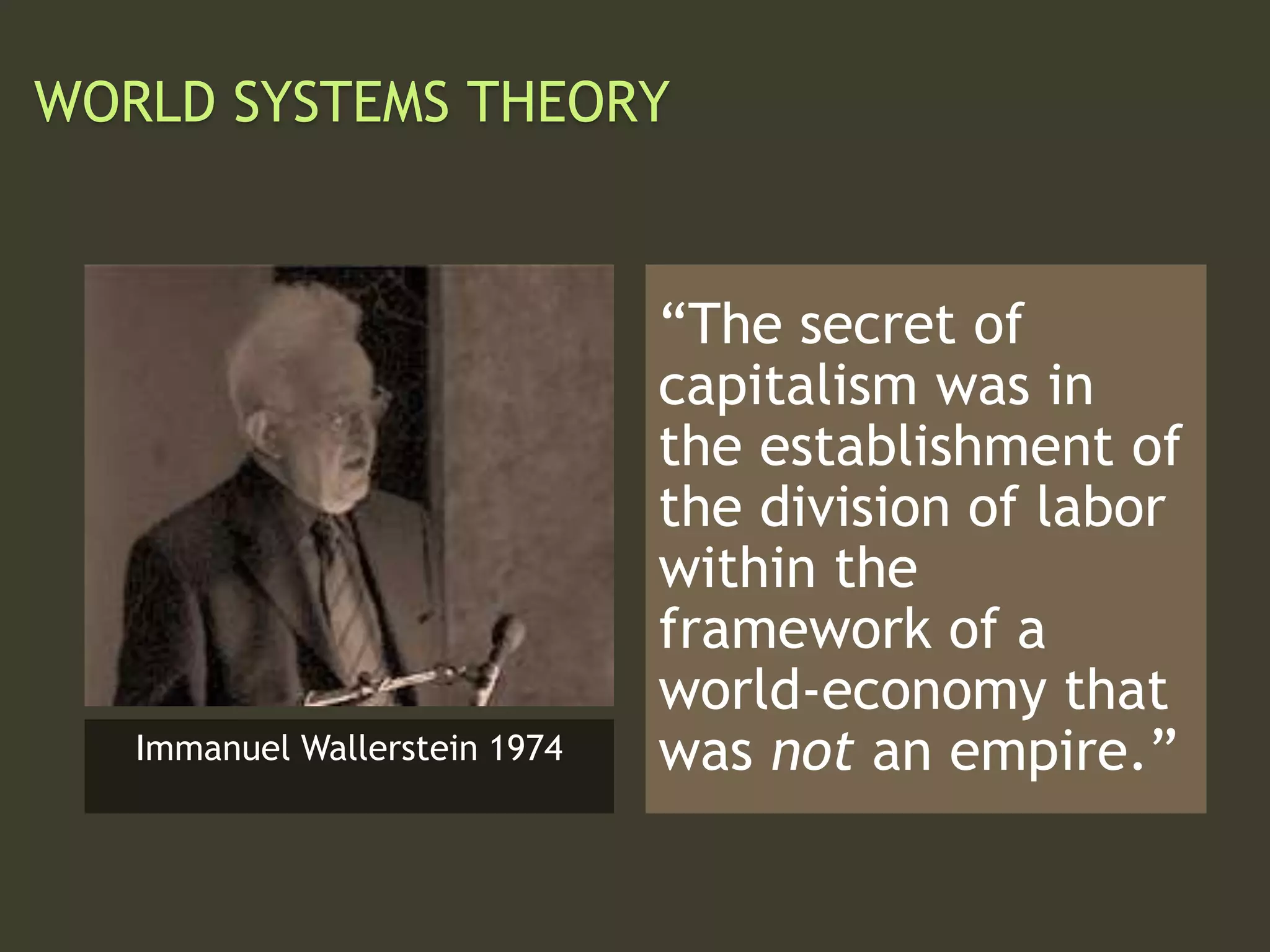 WORLD SYSTEMS THEORY
“The secret of
capitalism was in
the establishment of
the division of labor
within the
framework of a
world-economy that
was not an empire.”Immanuel Wallerstein 1974
 
