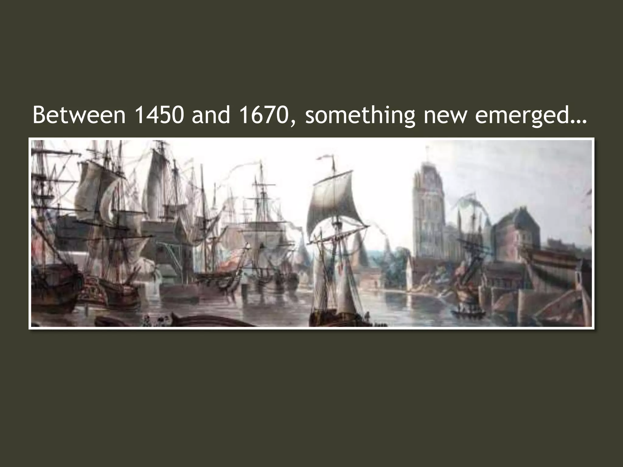 Between 1450 and 1670, something new emerged…
 