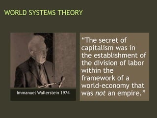WORLD SYSTEMS THEORY
“The secret of
capitalism was in
the establishment of
the division of labor
within the
framework of a
world-economy that
was not an empire.”Immanuel Wallerstein 1974
 