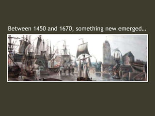 Between 1450 and 1670, something new emerged…
 