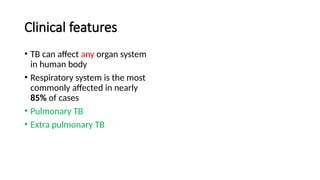Clinical features
• TB can affect any organ system
in human body
• Respiratory system is the most
commonly affected in nearly
85% of cases
• Pulmonary TB
• Extra pulmonary TB
 