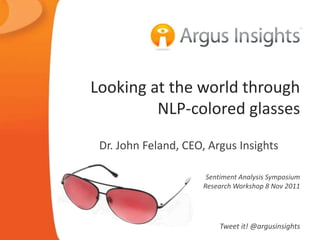Looking at the world through
         NLP-colored glasses
 Dr. John Feland, CEO, Argus Insights

                      Sentiment Analysis Symposium
                     Research Workshop 8 Nov 2011




                         Tweet it! @argusinsights
 