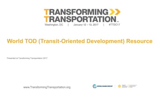 www.TransformingTransportation.org
World TOD (Transit-Oriented Development) Resource
Presented at Transforming Transportation 2017
 