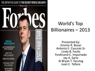 World’s Top
Billionaires – 2013
Presented by:
Emmie R. Bunyi
Antonio E. Casurao Sr.
Linda B. Favila
Ferdinand C. Importado
Jay A. Sario
Al Bryan T. Taculog
Juan C. Tallara
 