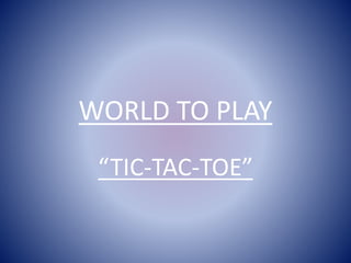 WORLD TO PLAY
“TIC-TAC-TOE”
 