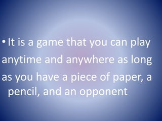 •It is a game that you can play
anytime and anywhere as long
as you have a piece of paper, a
pencil, and an opponent
 