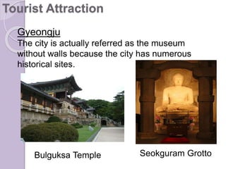 Gyeongju
The city is actually referred as the museum
without walls because the city has numerous
historical sites.
Bulguksa Temple Seokguram Grotto
Tourist Attraction
 