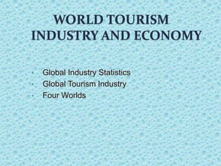WORLD TOURISM
INDUSTRY AND ECONOMY
• Global Industry Statistics
• Global Tourism Industry
• Four Worlds
 