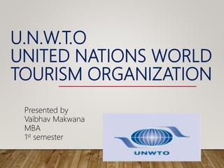 U.N.W.T.O
UNITED NATIONS WORLD
TOURISM ORGANIZATION
Presented by
Vaibhav Makwana
MBA
1st semester
 