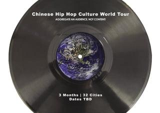 Chinese Hip Hop Culture World Tour
        AGGREGATE AN AUDIENCE, NOT CONTENT!




          3 M o n t h s | 3 2 C i t ies
                D ate s T B D
 