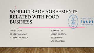 WORLD TRADE AGREEMENTS
RELATED WITH FOOD
BUSINESS
SUBMITTED TO: SUBMITTED BY:
DR. ANEETA KHATAK UNNATI KSHETRIYA
ASSISTANT PROFESSOR 190080820026
MSC. FOOD TECH.
1
 