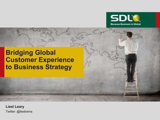 Bridging Global
Customer Experience
to Business Strategy
Liesl Leary
Twitter: @lieslrama
 