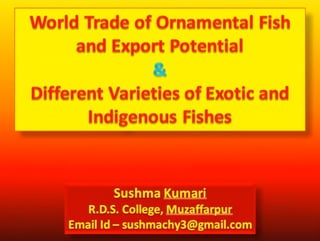 WORLD TRADE OF ORNAMENTAL FISH AND EXPORT POTENTIAL AND DIFFERENT VARITIES OF EXOTIC AND INDIGENUS FISHES