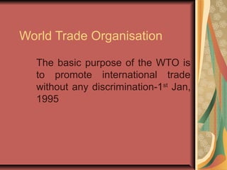 World Trade Organisation
The basic purpose of the WTO is
to promote international trade
without any discrimination-1st
Jan,
1995
 
