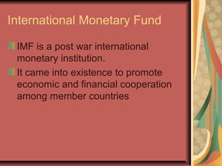 International Monetary Fund
IMF is a post war international
monetary institution.
It came into existence to promote
economic and financial cooperation
among member countries
 