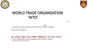 “
”
WORLD TRADE ORGANISATION
‘WTO’
Dr.ANURAG KUMAR ASSOCIATE PROFESSOR DEPTT. OF MBA,
ABES EC GHAZIABAD
 