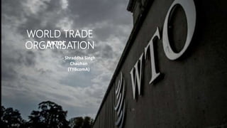 WORLD TRADE
ORGANISATION
- Shraddha Singh
Chauhan
(TYBcomA)
(WTO)
 
