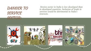 DANGER TO
SERVICE
SECTOR:
Service sector in India is less developed than
in developed countries. Inclusion of trade in
services would be detrimental to India's
interests.
5
 
