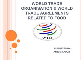 WORLD TRADE
ORGANISATION & WORLD
TRADE AGREEMENTS
RELATED TO FOOD
SUBMITTED BY :
ANJUM AYOUB
 