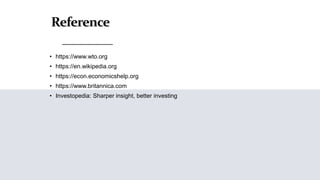 Reference
• https://www.wto.org
• https://en.wikipedia.org
• https://econ.economicshelp.org
• https://www.britannica.com
• Investopedia: Sharper insight, better investing
 