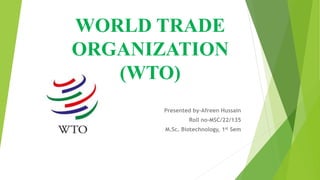 WORLD TRADE
ORGANIZATION
(WTO)
Presented by-Afreen Hussain
Roll no-MSC/22/135
M.Sc. Biotechnology, 1st Sem
 