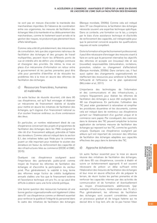 141
E.LESDÉFISDELAMISE
ENŒUVREDEL’ACCORD
SURLAFACILITATIONDES
ÉCHANGES
II. ACCÉLÉRER LE COMMERCE : AVANTAGES ET DÉFIS DE LA MISE EN ŒUVRE
DE L’ACCORD DE L’OMC SUR LA FACILITATION DES ÉCHANGES
ne sont pas en mesure d’accorder la mainlevée des
marchandises importées. En l’absence de coordination
entre ces organismes, les mesures de facilitation des
échanges liées à la mainlevée et au dédouanement des
marchandises, comme le traitement avant arrivée et la
gestion des risques, ne produiront pas pleinement leurs
effets bénéfiques.
Comme cela a été dit précédemment, des mécanismes
de consultation, tels que des organismes nationaux de
facilitation des échanges et des groupes de travail
multipartites, peuvent réunir les différents points de
vue et intérêts afin de définir une stratégie commune
et d’assigner des priorités. De même, la mise en
place d’un mécanisme d’information en retour entre
le gouvernement et les parties prenantes peut être
utile pour permettre d’identifier et de résoudre les
problèmes liés à la mise en œuvre des réformes de
facilitation des échanges.
c)	 Ressources financières, humaines 	
et matérielles
Un autre facteur de réussite récurrent, cité dans 95
cas d’expérience, est qu’il faut envisager et élaborer
un mécanisme de financement réaliste et durable
pour mettre en œuvre les initiatives de facilitation des
échanges, qu’il s’agisse d’un financement national ou
d’un soutien financier extérieur, ou d’une combinaison
des deux.
En particulier, un nombre relativement élevé de cas
d’expérience concernant des projets et programmes de
facilitation des échanges dans les PMA soulignent le
rôle clé d’un financement adéquat, prévisible et fiable
des donateurs. Comme cela est indiqué dans la section
E.1, des initiatives telles que l’Aide pour le commerce
jouent un rôle important pour mobiliser le soutien des
donateurs en faveur du renforcement des capacités et
des infrastructures liées au commerce (OCDE et OMC,
2015).
Quelques cas d’expérience soulignent aussi
l’importance des partenariats public-privé comme
moyen de financer les réformes de facilitation des
échanges et d’accroître la participation du secteur
privé. Plus généralement, la viabilité à long terme
des réformes exige l’octroi de crédits budgétaires
annuels stables une fois que le financement externe
et l’assistance technique ont pris fin, ce qui peut être
difficile à obtenir sans une forte volonté politique.
Une bonne question des ressources humaines et une
bonne gestion organisationnelle sont également citées
dans 61 cas d’expérience comme un élément essentiel
pour renforcer la qualité et l’intégrité du personnel dans
le cadre des initiatives de facilitation des échanges
(Banque mondiale, 2006b). Comme cela est indiqué
dans 37 cas d’expérience, la facilitation des échanges
nécessite souvent une expertise technique spécifique.
Dans ce contexte, une formation sur le tas, y compris
par le biais d’une assistance technique et d’activités
de renforcement des capacités, est indispensable pour
que le personnel concerné acquière les qualifications
requises et reste compétent.
Outre la formation et le perfectionnement professionnel,
il peut être nécessaire d’envisager des mesures visant à
faire en sorte que le personnel internalise les objectifs
des réformes et accepte son (nouveau) rôle et ses
(nouvelles) responsabilités (rémunération, incitations,
promotion, rotation ou changement d’affectation)
(Banque mondiale, 2006b). Dans certains cas, il faut
aussi opérer des changements organisationnels en
réaffectant des ressources pour améliorer la flexibilité,
l’efficacité et l’efficience sur le plan opérationnel
(McLinden et al., 2011).
L’importance des technologies de l’information
et des communications et des infrastructures, y
compris l’équipement, pour réaliser les réformes de
facilitation des échanges a aussi été soulignée dans
48 cas d’expérience. En particulier, l’utilisation des
TIC peut aider grandement à rationaliser et simplifier
les procédures douanières et les documents, comme
cela est indiqué dans de nombreux cas d’expérience
portant sur l’établissement d’un guichet unique et le
commerce sans papier. Par conséquent, des carences
dans le domaine des TIC peuvent empêcher la bonne
application de certaines mesures de facilitation des
échanges qui reposent sur les TIC, comme les guichets
uniques. Quelques cas d’expérience soulignent par
ailleurs qu’il est important de concevoir des réformes
de facilitation des échanges adaptées aux capacités
effectives des pays dans le domaine des TIC.
d)	 Approche échelonnée
Un autre facteur essentiel pour la mise en œuvre
réussie des initiatives de facilitation des échanges,
cité dans 65 cas d’expérience, consiste à établir et
suivre un échelonnement approprié. Il est souvent
nécessaire de prévoir un délai suffisant entre
l’élaboration des mesures de facilitation des échanges
et leur mise en œuvre effective afin de préparer le
terrain, de réunir toutes les parties prenantes et de
renforcer les capacités internes par des activités de
communication et de formation et éventuellement
au moyen d’investissements additionnels (par
exemple infrastructures, modernisation des TI, etc.).
Plus généralement, les réformes de facilitation
des échanges sont souvent considérées comme
un processus graduel et de longue haleine qui ne
devrait être ni trop lent, afin de ne pas freiner l’élan
 