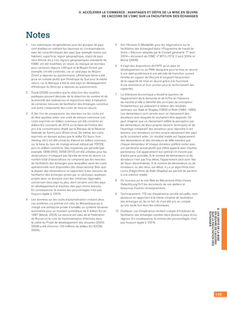 145
E.LESDÉFISDELAMISE
ENŒUVREDEL’ACCORD
SURLAFACILITATIONDES
ÉCHANGES
II. ACCÉLÉRER LE COMMERCE : AVANTAGES ET DÉFIS DE LA MISE EN ŒUVRE
DE L’ACCORD DE L’OMC SUR LA FACILITATION DES ÉCHANGES
Notes
1	 Les statistiques récapitulatives pour les groupes de pays
sont établies en mettant les réponses en correspondance
avec les caractéristiques des pays (par exemple revenu par
habitant, superficie, région géographique, statut de pays
sans littoral, etc.). Les régions géographiques standards de
l’OMC ont été modifiées en raison du manque de données
pour certaines régions. L’Afrique et le Moyen-Orient, par
exemple, ont été combinés, car un seul pays du Moyen-
Orient a répondu au questionnaire. L’Amérique latine a été
prise en compte plutôt que l’Amérique du Sud pour la même
raison, car le Mexique a été le seul pays en développement
d’Amérique du Nord qui a répondu au questionnaire.
2	 Duval (2006) considère que la réduction des recettes
publiques pouvant découler de la réduction du nombre et de
la diversité des redevances et impositions liées à l’adoption
de certaines mesures de facilitation des échanges constitue
une autre composante des coûts de mise en œuvre.
3	 À des fins de comparaison, les données sur les coûts ont
dû être ajustées selon une unité de mesure commune. Les
coûts exprimés en dollars nominaux ont été convertis en
dollars EU constants de 2014 sur la base de l’indice des
prix à la consommation établi par la Banque de la Réserve
fédérale de Saint-Louis (États-Unis). De même, les coûts
exprimés en devises autres que le dollar EU (euro, livre
sterling, etc.) ont été convertis d’abord en dollars nominaux
sur la base du taux de change annuel indiqué par l’OCDE,
puis en dollars constants. Des moyennes par période (par
exemple 1998-2002, 2008-2012) ont été utilisées pour les
observations n’indiquant pas l’année de mise en œuvre. Le
nombre total d’observations ne comprend pas les mesures
de facilitation des échanges pour lesquelles seuls les coûts
opérationnels sont disponibles (dix observations). Bien que
la plupart des observations se rapportent à des mesures de
facilitation des échanges prises par un seul pays, quelques
projets dans ce domaine sont des initiatives régionales
concernant deux pays ou plus, dont certains sont des pays
en développement et d’autres, des pays moins avancés.
En conséquence, la somme des pourcentages n’est pas
toujours égale à 100 %.
4	 Les données sur les coûts d’automatisation incluent deux
cas extrêmes. Le premier est celui du Mozambique qui a
chargé une entreprise privée d’installer un système douanier
automatisé pour un montant symbolique de 4 dollars EU en
1997 (Moïsé, 2004). Le second est celui de la Fédération
de Russie où le coût de l’automatisation effectuée dans
le cadre du Projet de développement des douanes (2003-
2009) a été d’environ 133 millions de dollars EU (OCDE,
2005).
5	 Voir l’Annexe D (Modalités pour les négociations sur la
facilitation des échanges) dans « Programme de travail de
Doha – Décision adoptée par le Conseil général le 1er août
2004 », document de l’OMC n° WT/L/579, 2 août 2004, et
Moïsé (2006).
6	 Il s’agit des dispositions de l’AFE qu’un pays en
développement ou un PMA désignera pour la mise en œuvre
à une date postérieure à une période de transition suivant
l’entrée en vigueur de l’Accord et exigeant l’acquisition
de la capacité de mise en œuvre grâce à la fourniture
d’une assistance et d’un soutien pour le renforcement des
capacités.
7	 La littérature économique a étudié la question de
l’appariement de la demande et de l’offre en l’absence
de marché et elle a identifié des principes de conception
fondamentaux qui aideraient à obtenir des résultats
optimaux voir Gale et Shapley (1962) et Roth (1984 ; 1985).
Les demandeurs sont censés avoir un classement des
donateurs avec lesquels ils souhaitent être appariés. On
peut imaginer que ce classement reflète la perception par
les demandeurs de leurs propres besoins techniques et de
l’avantage comparatif des donateurs pour répondre à ces
besoins. Les donateurs ont leur propre classement des pays
qu’ils souhaitent aider. Un résultat stable est l’appariement
des demandeurs et des donateurs de telle manière que
chaque demandeur et chaque donateur préfère rester avec
son partenaire actuel plutôt que d’être apparié avec d’autres
partenaires. Cet appariement est optimal s’il n’existe pas
d’autre paire possible. Si le nombre de demandeurs et de
donateurs n’est pas trop élevé, l’appariement peut avoir lieu
de façon décentralisée. Si le nombre de demandeurs ou de
donateurs, ou des deux, est élevé, il y a un algorithme bien
connu (l’algorithme de Gale-Shapley) qui permet de parvenir
à une solution stable.
8	 On trouvera sur le site Web du Mécanisme (http://www.
tfafacility.org/fr/) les documents de ces ateliers et
beaucoup d’autres renseignements.
9	 Techniquement, 179 cas d’expérience ont été recueillis, mais
plusieurs se rapportent à la même initiative de facilitation
des échanges et, de ce fait, ils n’ont été pris en compte
qu’une seule fois dans les statistiques.
10	 Quelques cas d’expérience rendent compte d’initiatives de
facilitation des échanges menées dans plusieurs pays et/ou
régions. En conséquence, la somme des pourcentages n’est
pas toujours égale à 100 %.
 