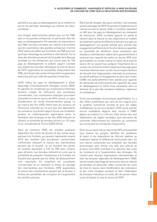 147
F.CONCLUSIONS
II. ACCÉLÉRER LE COMMERCE : AVANTAGES ET DÉFIS DE LA MISE EN ŒUVRE
DE L’ACCORD DE L’OMC SUR LA FACILITATION DES ÉCHANGES
permettra aux pays en développement qui le mettent en
œuvre de participer davantage aux chaînes de valeur
mondiales.
Les charges administratives pèsent plus sur les PME
que sur les grandes entreprises, en particulier dans les
pays en développement. Par exemple, les exportations
des PME sont plus sensibles aux retards à la frontière
que les exportations des grandes entreprises. Comme
l’AFE réduira les délais aux frontières, les PME pourront
participer davantage au commerce international. Sur la
base des données provenant de l’enquête de la Banque
mondiale sur les entreprises, qui couvre près de 130
pays en développement, le présent rapport constate
que, d’après les données statistiques, la mise en œuvre
de l’AFE augmentera les possibilités d’exportation des
PME, dont la part des ventes à l’exportation augmentera
beaucoup plus que celle des grandes entreprises.
L’AFE aidera les pays en développement à attirer
davantage d’investissements étrangers directs (IED).
En général, les entreprises qui investissent à l’étranger
tiennent compte de l’efficience des procédures
commerciales. Les investisseurs étrangers pourraient
interpréter la mise en œuvre de l’AFE comme un signe
d’amélioration du climat d’investissement global, ce
qui induira des flux d’IED même dans les secteurs de
l’économie nationale qui ne sont pas très dépendants
du commerce. Le présent rapport trouve une corrélation
positive et statistiquement significative entre la
facilitation des échanges et les flux d’IED entrants en
utilisant un ensemble de données portant sur 141 pays
et sur une période de 10 ans (2004-2013).
Dans de nombreux PMA, les recettes publiques
dépendent des droits de douane et des autres taxes
perçues à la frontière, qui peuvent représenter jusqu’à
45 % des recettes. Des procédures commerciales
inefficientes réduisent le volume des marchandises
passant par la douane, ce qui entraîne des pertes
de recettes équivalant à 5 % du PIB dans certains
pays africains. Les données montrent en outre que la
probabilité de pratiques frauduleuses à la frontière est
d’autant plus grande que les délais de dédouanement
sont importants. En simplifiant les procédures
commerciales et en réduisant le temps de passage
des marchandises aux frontières, l’AFE augmentera
le volume des marchandises passant par la douane, il
limitera les possibilités de corruption et il augmentera
les recettes perçues.
Étant donné l'ampleur des gains estimés, il est probable
que les avantages de l’AFE l’emporteront largement sur le
coût de sa mise en œuvre. Celle-ci constitue cependant
un défi pour les pays en développement qui manquent
de ressources. L’AFE lui-même apporte en partie la
solution dans la mesure où ses dispositions en matière
de traitement spécial et différencié donnent aux pays en
développement une grande latitude pour prendre des
engagements différenciés en fonction de leurs capacités.
La possibilité de bénéficier d’une assistance des
donateurs internationaux aidera leurs gouvernements à
renforcer leur capacité de mettre en œuvre l’AFE ainsi
qu’à mobiliser un soutien interne en faveur de la mise en
œuvre. On ne saurait trop souligner l’importance de ce
soutien car, comme le montre l’expérience des pays ayant
mené des réformes avec succès, les principaux facteurs
de réussite sont l’appropriation nationale du processus,
la volonté politique et l’engagement au plus haut niveau.
L’OMC est particulièrement bien placée pour apparier
les demandes de renforcement des capacités des pays
en développement et l’offre d’une assistance dans ce
domaine de la part des donateurs bilatéraux, régionaux
et multilatéraux.
Outre ces avantages économiques quantifiables, il y a
des effets systémiques qui sont de bon augure pour
le système commercial mondial et pour les règles
multilatérales qui le sous-tendent. L’AFE est le premier
accord multilatéral négocié avec succès à l’OMC
depuis sa création il y a 20 ans. Cela montre bien que
l’élaboration de règles mondiales peut permettre de
surmonter effectivement les obstacles au commerce
qui concernent les entreprises d’aujourd’hui.
Enfin, le suivi de la mise en œuvre de l’AFE sera essentiel
pour évaluer les progrès, identifier les problèmes
et savoir si les dispositions de l’Accord relatives au
traitement spécial et différencié fonctionnent bien. Ce
suivi devrait comprendre une évaluation des résultats
économiques pour donner une idée plus précise de
la façon dont l’AFE contribue à la réduction des coûts
du commerce et à l’augmentation des échanges. De
concert avec d’autres organisations internationales et
avec les banques régionales de développement, l’OMC
devrait investir davantage de ressources dans la collecte
de données, en particulier celles concernant les coûts
de mise en œuvre, dans l’amélioration des indicateurs
et des outils d’analyse existants et dans l’élaboration
de nouveaux indicateurs et outils, afin de pouvoir mieux
suivre et évaluer la mise en œuvre de l’AFE.
 