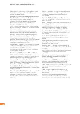 RAPPORT SUR LE COMMERCE MONDIAL 2015
152
Orliac, T. (2012), « The Economics of Trade Facilitation », Paris :
Institut d’Études Politiques de Paris – École Doctorale de
Sciences Po, thèse de doctorat.
Persson, M. (2012), « From Trade Preferences to Trade Facilitation :
Taking Stock of the Issues », Economics : The Open- Access,
Open-Assessment E-Journal 6(2012-17), pages 1-33.
Persson, M. (2013), « Trade Facilitation and the Extensive
Margin », The Journal of International Trade  Economic
Development 22(5), pages 658-693.
Pierce, R. (2008), « Evaluating Information : Validity, Reliability,
Accuracy, Triangulation », dans Pierce, R. (éd), Research Methods
in Politics, Londres : Sage.
Piermartini, R. et Teh, R. (2005), « Demystifying Modelling
Methods for Trade Policy », OMC document de travail n° 10.
Porto, G. G. (2005), « Informal Export Barriers and Poverty »,
Journal of International Economics 66, pages 447-470.
Portugal-Perez, A. et Wilson, J. (2015), « Foreign Direct
Investment, Regulation, and Trade Costs : a Focus on Landlocked
Developing Countries », non publié. Repris de : http ://www.
researchgate.net/publication/265072436
Portugal-Perez, A. et Wilson, J. S. (2012), « Export Performance
and Trade Facilitation Reform : Hard and Soft Infrastructure »,
World Development 40(7), pages 1295-1307.
Ricardo, D. (1817), On the Principles of Political Economy and
Taxation, Londres : John Murray.
Rose-Ackerman, S. (1978), Corruption : A Study in Political
Economy, New York : Academic Press New York.
Rosendorff, B. P. et Milner, H. V. (2001), « The Optimal Design of
International Trade Institutions : Uncertainty and Escape »,
International Organization 55(4), pages 829-857.
Roth, A. E. (1984), The Evolution of the Labor Market for Medical
Interns and Residents : A Case Study in Game Theory, Journal of
Political Economy 92(6), pages 991-1016.
Roth, A. E. (1985), « The College Admissions Problem Is Not
Equivalent to the Marriage Problem », Journal of Economic Theory
36(2), pages 277-288.
Rotunno, L. et Vézina, P.-L. (2012), « Chinese Network and Tariff
Evasion », The World Economy 35(12), pages 1772-1794.
Samuelson, P. (1954), « The Transfer Problem and Transport
Costs, II : Analysis of Effects of Trade Impediments », Economic
Journal 64.
Saslavsky, D. et Shepherd, B. (2014), « Facilitating International
Production Networks : the Role of Trade Logistics », Journal
of International Trade and Economic Development 23(7), 	
pages 979-999.
Shepherd, B. (2010), « Speed Money : Time, Corruption and
Trade », New York : Developing Trade Consultants, document de
travail n° DTC-2010-1.
Shleifer, A. et Vishny, R. (1997), « Limits of Arbitrage », Journal of
Finance 52, pages 35-55.
Snidal, D. (1985), « Coordination Versus Prisoners’ Dilemma :
Implications for International Cooperation and Regimes »,
American Political Science Review 79(4), pages 923-942.
Staiger, R. W. et Tabellini, G. (1987), « Discretionary Trade Policy
and Excessive Protection », American Economic Review 77(5),
pages 823-837.
Van den Mensbrugghe, D. (2005), LINKAGE : Technical
Reference Document Version 6.0, Washington, DC : Banque
mondiale.
Walz, R. (2000), « Development of Environmental Indicator
Systems : Experiences From Germany », Environmental
Management 25(6), pages 613-623.
Wilson, J. S., Mann, C. L. et Otsuki, T. (2005), « Assessing the
Benefits of Trade Facilitation : A Global Perspective », The World
Economy 28.
Yang, D. (2008), « Integrity for Hire : an Analysis of a Widespread
Customs Reform », Journal of Law and Economics 51(1),	
pages 25-57.
Yasui, T. (2010), « Benefits of the Revised Kyoto Convention »,
Bruxelles : Organisation Mondiale des Douanes (OMD),
document de travail n° 6.
Yeaple, S. R. et Golub, S. S. (2007), « International Productivity
Differences, Infrastructure, and Comparative Advantage »,
Review of International Economics 15(2), pages 223-242.
Yi, K.-M. (2003), « Can Vertical Specialization Explain the Growth
of World Trade ? », Journal of Political Economy 111(1), 	
pages 52-102.
Yi, K.-M. (2010), « Can Multistage Production Explain the 	
Home Bias in Trade ? », American Economic Review 100(1),
pages 364-393.
Zaki, C. (2014), « An Empirical Assessment of the Trade
Facilitation Initiative : Econometric Evidence and Global
Economic Effects », World Trade Review 13(1), pages 103-130.
 