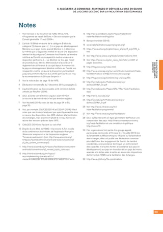 59
B.LAFACILITATION
DESÉCHANGES :
CONTEXTE
II. ACCÉLÉRER LE COMMERCE : AVANTAGES ET DÉFIS DE LA MISE EN ŒUVRE
DE L’ACCORD DE L’OMC SUR LA FACILITATION DES ÉCHANGES
Notes
1 	 Voir l’annexe D du document de l’OMC WT/L/579,
« Programme de travail de Doha – Décision adoptée par le
Conseil général le 1er août 2004 ».
2	 L’article 18 (Mise en œuvre de la catégorie B et de la
catégorie C) dispose que : « […] si un pays en développement
Membre ou un pays moins avancé Membre […] détermine
lui-même que sa capacité à mettre en œuvre une disposition
relevant de la catégorie C demeure insuffisante, ce Membre
notifiera au Comité son incapacité à mettre en œuvre la
disposition pertinente. […] Le Membre ne fera pas l’objet
de procédures au titre du Mémorandum d’accord sur le
règlement des différends à ce sujet depuis le moment où
le pays en développement Membre notifiera au Comité son
incapacité à mettre en œuvre la disposition pertinente et
jusqu’à la première réunion du Comité après qu’il aura reçu
la recommandation du Groupe d’experts. »
3	 Voir la note de bas de page 16 de l’AFE.
4	 Déclaration ministérielle du 7 décembre 2013, paragraphe 2.
5	 L’authentification par les consulats a été retirée de la liste
utilisée par Neufeld (2014).
6	 Deux accords sont entrés en vigueur avant 1970 et 	
un accord a été notifié mais n’est pas entré en vigueur.
7	 Voir Neufeld (2014), notes de bas de page 64 et 65, 	
page 20.
8	 Voir, par exemple, CNUCED (2014) et CESAP (2014). Il faut
noter que ces études n’analysent pas spécifiquement la mise
en œuvre des dispositions des ACR relatives à la facilitation
des échanges, mais examinent plutôt le niveau de mise en
œuvre des mesures prévues dans l’AFE.
9	 CNUCED (2011) met l’accent sur cet effet.
10	 D’après le site Web de l’OMD : « l’acronyme A.T.A. résulte
de la combinaison des initiales de l’expression française
‘Admission temporaire’ et de l’expression anglaise
‘Temporary admission’«  (voir http://www.wcoomd.org/
fr/topics/facilitation/instrument-and-tools/conventions/
pf_ata_system_conven.aspx).
11	 http://www.wcoomd.org/fr/topics/facilitation/instrument-
and-tools/conventions/pf_revised_kyoto_conv.aspx
12	 http://www.wcoomd.org/en/topics/
wco-implementing-the-wto-atf/~/
media/44542CEBFB76401CB5E3F5794C2F134F.ashx
13	 http://www.worldbank.org/en/topic/trade/brief/
trade-facilitation-and-logistics
14	 Banque mondiale (2010).
15	 www.tradefacilitationsupportprogram.org/
16	 https://www.wto.org/english/news_e/pres14_e/pr725_e.
htm
17	 Voir http://www.unece.org/trade/untdid/welcome.html
18	 Voir https://www.iru.org/en_news_item ?story=3337 et
pages associées.
19	 http://tfig.unece.org/index.html
20	 http://www.unescap.org/our-work/trade-investment/trade-
facilitation/about et http://unnext.unescap.org/
21	 http://tfig.unece.org/contents/org-unescap.htm
22	 http://unctad.org/en/PublicationsLibrary/
domtcs2014d1_en.pdf
23	 http://unctad.org/en/Pages/DTL/TTL/Trade-Facilitation.
aspx
24	 http://www.asycuda.org/
25	 http://unctad.org/fr/PublicationsLibrary/
domtcs2014d1_fr.pdf
26	 Voir http://www.intracen.org/itc/
trade-facilitation-programme/
27	 Voir http://www.oecd.org/tad/facilitation/
28	 Deux outils interactifs en ligne permettent d’effectuer une
comparaison des pays : http://www.compareyourcountry.
org/trade-facilitation et une simulation de politique 	
http://oe.cd/tfi
29	 Ces organisations font partie d’un groupe appelé
partenaires mentionnés à l’Annexe D+. En juillet 2014, lors
du lancement du Mécanisme pour l’Accord sur la facilitation
des échanges, elles ont publié une déclaration commune
pour réaffirmer leur engagement de fournir, de manière
coordonnée, une assistance technique, un renforcement
des capacités et d’autres formes d’assistance aux pays en
développement, aux pays en transition et aux pays les moins
avancés afin de les aider à mettre en œuvre des dispositions
de l’Accord de l’OMC sur la facilitation des échanges.
30	 http://www.gfptt.org/tfa-coordination/
 