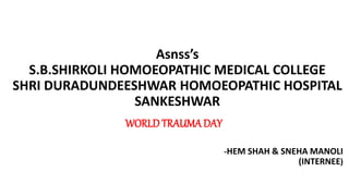 Asnss’s
S.B.SHIRKOLI HOMOEOPATHIC MEDICAL COLLEGE
SHRI DURADUNDEESHWAR HOMOEOPATHIC HOSPITAL
SANKESHWAR
WORLDTRAUMA DAY
-HEM SHAH & SNEHA MANOLI
(INTERNEE)
 