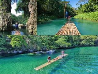 RIO GRANDE
El Rio Grande es un popular
río de Jamaica, que se
encuentra en la parroquia de
Portland. Fue nombrado
cuando los españoles
ocuparon Jamaica durante
los siglos XV y XVI
 