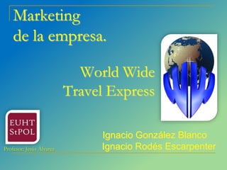 Marketing
de la empresa.
World Wide
Travel Express

Profesor: Jesús Álvarez

Ignacio González Blanco
Ignacio Rodés Escarpenter

 