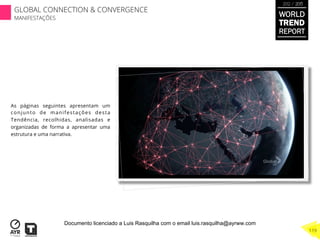 As páginas seguintes apresentam um
conjunto de manifestações desta
Tendência, recolhidas, analisadas e
organizadas de forma a apresentar uma
estrutura e uma narrativa.
WORLD
TREND
REPORT
2012 / 2013
119
GLOBAL CONNECTION & CONVERGENCE
MANIFESTAÇÕES
Documento licenciado a Luis Rasquilha com o email luis.rasquilha@ayrww.com
 