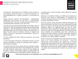 Sucintamente, descrevemos esta Tendência como sendo um
sentimento generalizado de descontentamento e
descredibilidade face a políticos, governos e instituições em
geral.
“Anger, Distrust, Cynicism and Decadence” – originalmente
identiﬁcado pela Science of the Time e recentemente
renomeado para “The Rise of Ressentimental Culture” (sic) –
consequentemente deﬁnido no seu site como:
“Last year we documented the Mentality Trend ‘Anger, Distrust
& Cynicism’. Now the mentality is broadening and intensifying,
ushering us into Ressentimental Culture. “The banking crisis
deﬁnitely reaches so much further than the ﬁnancial sector. It
leads into the Culture of Distrust. Distrust in leaders and
politics. Distrust in commercial communication. Distrust in
product claims.”
O “Icon Toppling” da Brain Reserve acrescenta uma outra
perspetiva:
“A new socioquake transforms mainstream America and the
world as the pillars of society are questioned and rejected.” -
Faith Popcorn’s website.
Tais sentimentos de raiva e revolta não são novidade e voltam
a emergir de tempos em tempos. São analisados de um ponto
de vista histórico, sendo que o século XX está repleto de
exemplos – desde a contracultura Hippie, à queda do Muro de
Berlim; da demanda para a libertação de Nelson Mandela, até
à pressão para o cessar do poder nuclear depois do desastre
de Chernobyl.
Desde que a recessão começou, em 2008, que as pessoas se
tornaram mais tensas e desconﬁadas. O sentimento de
incerteza não parece atenuar e isso resulta em indivíduos cada
vez mais enraivecidos e cínicos.
Nos EUA, existem novas perspetivas políticas emergindo, tais
como o Movimento Tea Party e nas ruas, o Movimento Occupy
lideram as notícias. Na Europa, esses mesmos sentimentos se
agravaram depois da “segunda vaga” da crise em 2010,
momento em que se revelaram vários problemas econômicos.
Economias como as de Portugal, Espanha ou Grécia enfrentam
duras medidas de austeridade, que têm conduzido ao
aumento de visões políticas e partidos extremistas, protestos
e desejos de novas mudanças de ordem social, política e
econômica e em última análise, revoluções.
O clima crescente de turbulência vem estruturando as nossas
vidas e os nossos hábitos de consumo – hoje nos
relacionamos mais facilmente com aqueles que se sentem
traídos pelas instituições econômicas ou de poder, porque nos
sentimos da mesma forma, ou pelo menos entendemos as
motivações por trás das suas ações. Exigimos mudanças reais
e de poder, para que possamos construir um mundo novo e
melhor.
WORLD
TREND
REPORT
2012 / 2013
192
ANGER, DISTRUST AND REVOLUTION
REVISÃO DE CONTEÚDOS
Documento licenciado a Luis Rasquilha com o email luis.rasquilha@ayrww.com
 
