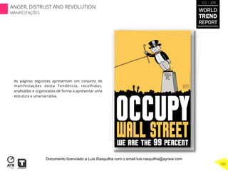 As páginas seguintes apresentam um conjunto de
manifestações desta Tendência, recolhidas,
analisadas e organizadas de forma a apresentar uma
estrutura e uma narrativa.
WORLD
TREND
REPORT
2012 / 2013
193
ANGER, DISTRUST AND REVOLUTION
MANIFESTAÇÕES
Documento licenciado a Luis Rasquilha com o email luis.rasquilha@ayrww.com
 