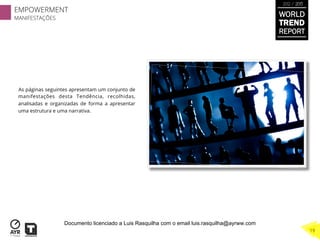 As páginas seguintes apresentam um conjunto de
manifestações desta Tendência, recolhidas,
analisadas e organizadas de forma a apresentar
uma estrutura e uma narrativa.
WORLD
TREND
REPORT
2012 / 2013
EMPOWERMENT
MANIFESTAÇÕES
19
Documento licenciado a Luis Rasquilha com o email luis.rasquilha@ayrww.com
 