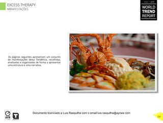 As páginas seguintes apresentam um conjunto
de manifestações desta Tendência, recolhidas,
analisadas e organizadas de forma a apresentar
uma estrutura e uma narrativa.
WORLD
TREND
REPORT
2012 / 2013
281
EXCESS THERAPY
MANIFESTAÇÕES
Documento licenciado a Luis Rasquilha com o email luis.rasquilha@ayrww.com
 