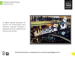 As páginas seguintes apresentam um
conjunto de manifestações desta
Tendência, recolhidas, analisadas e
organizadas de forma a apresentar uma
estrutura e uma narrativa.
WORLD
TREND
REPORT
2012 / 2013
346
CROWD EVERYTHING
MANIFESTAÇÕES
Documento licenciado a Luis Rasquilha com o email luis.rasquilha@ayrww.com
 