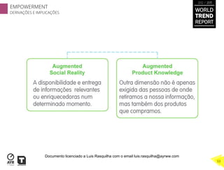 WORLD
TREND
REPORT
2012 / 2013
EMPOWERMENT
DERIVAÇÕES E IMPLICAÇÕES
33
Documento licenciado a Luis Rasquilha com o email luis.rasquilha@ayrww.com
 