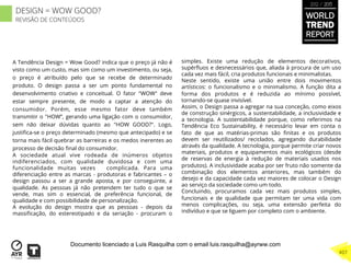 A Tendência Design = Wow Good? indica que o preço já não é
visto como um custo, mas sim como um investimento, ou seja,
o preço é atribuído pelo que se recebe de determinado
produto. O design passa a ser um ponto fundamental no
desenvolvimento criativo e conceitual. O fator "WOW" deve
estar sempre presente, de modo a captar a atenção do
consumidor. Porém, esse mesmo fator deve também
transmitir o "HOW”, gerando uma ligação com o consumidor,
sem não deixar dúvidas quanto ao "HOW GOOD?". Logo,
justiﬁca-se o preço determinado (mesmo que antecipado) e se
torna mais fácil quebrar as barreiras e os medos inerentes ao
processo de decisão ﬁnal do consumidor.
A sociedade atual vive rodeada de inúmeros objetos
indiferenciados, com qualidade duvidosa e com uma
funcionalidade muitas vezes complicada. Para uma
diferenciação entre as marcas - produtoras e fabricantes – o
design passou a ser a grande aposta, e por conseguinte, a
qualidade. As pessoas já não pretendem ter tudo o que se
vende, mas sim o essencial, de preferência funcional, de
qualidade e com possibilidade de personalização.
A evolução do design mostra que as pessoas - depois da
massiﬁcação, do estereotipado e da seriação - procuram o
simples. Existe uma redução de elementos decorativos,
supérﬂuos e desnecessários que, aliada à procura de um uso
cada vez mais fácil, cria produtos funcionais e minimalistas.
Neste sentido, existe uma união entre dois movimentos
artísticos: o funcionalismo e o minimalismo. A função dita a
forma dos produtos e é reduzida ao mínimo possível,
tornando-se quase invisível.
Assim, o Design passa a agregar na sua conceção, como eixos
de construção sinérgicos, a sustentabilidade, a inclusividade e
a tecnologia. A sustentabilidade porque, como referimos na
Tendência Eco Sustainability, é necessário levar em conta o
fato de que as matérias-primas são ﬁnitas e os produtos
devem ser reutilizados/ reciclados, agregando durabilidade
através da qualidade. A tecnologia, porque permite criar novos
materiais, produtos e equipamentos mais ecológicos (desde
de reservas de energia à redução de materiais usados nos
produtos). A inclusividade acaba por ser fruto não somente da
combinação dos elementos anteriores, mas também do
desejo e da capacidade cada vez maiores de colocar o Design
ao serviço da sociedade como um todo.
Concluindo, procuramos cada vez mais produtos simples,
funcionais e de qualidade que permitam ter uma vida com
menos complicações, ou seja, uma extensão perfeita do
indivíduo e que se liguem por completo com o ambiente.
WORLD
TREND
REPORT
2012 / 2013
407
DESIGN = WOW GOOD?
REVISÃO DE CONTEÚDOS
Documento licenciado a Luis Rasquilha com o email luis.rasquilha@ayrww.com
 