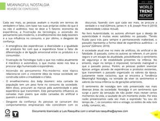 Cada vez mais, as pessoas avaliam o mundo em termos de
verdadeiro e falso, com base nas suas próprias visões do que é
ou não é autêntico. Isso se deve a 5 fatores: economia da
experiência, a frustração da tecnologia, a ascensão do
pensamento pós-moderno, o envelhecimento dos baby boomers
e a sua inﬂuência no consumo, e por último, o desgaste da
conﬁança.
-  A emergência das experiências: a diversidade e a igualdade
de produtos fez com que a experiência fosse o fator de
diferenciação e de ligação emocional entre os produtos e o
consumidor.
-  Frustração da Tecnologia: tudo o que nos rodeia atualmente
é mecânico e automático, o que muitas vezes nos leva a
procurar algo humanizado e espontâneo.
-  Ascensão do pensamento Pós-moderno: este tópico
relaciona-se com a crescente ideia da nossa sociedade ser
construída sobre a irrealidade e o falso.
-  O envelhecimento dos baby boomers: esta camada da
população tem um peso forte no consumo da sociedade.
Além disso, procuram as marcas pela autenticidade e pela
experiência que transmitem. Este pensamento inﬂuencia as
camadas mais jovens que estão cansadas do artiﬁcial e
querem o autêntico.
-  Desgaste da conﬁança: As pessoas se cansaram dos
comportamentos empresariais não coincidirem com os
discursos, fazendo com que cada vez mais, se procure a
verdade e o real (Gilmore, James H. e B. Joseph Pine II (2010)
Autenticidade; Lisboa: Actual).
No livro Autenticidade, os autores aﬁrmam que o desejo de
autenticidade é muitas vezes satisfeito no passado. “Tendo
ﬁcado para trás para sempre e permanecendo inalterável, o
passado representa a forma ideal de experiência autêntica – a
pureza” (Gilmore: 2010).
A sociedade atual vive no meio de artifícios, do artiﬁcial e de
falsidade. O passado, como os autores se referem, é um porto
seguro e um escape da atualidade, possibilitando o sentimento
de segurança e de estabilidade presentes na infância. No
entanto, viajar no tempo é impossível, tornando inatingível o
que o passado possui. Porém, as pessoas podem vivenciar
épocas antigas através de experiências e produtos existentes,
que transmitem o passado organizado os valores da época.
Justamente neste raciocínio, que se encontra a Tendência
Meaningful Nostalgia, na vontade de viver os sentimentos e
valores da nossa infância ou de gerações anteriores.
O sentimento de nostalgia tem sido presenciado nas mais
diversas áreas da sociedade. Nostalgia é um sentimento que
surge a partir da sensação de não poder mais reviver certos
momentos da vida, a saudade de um momento vivido. Por esta
razão presenciamos cada vez mais a expressão “eu sou do
tempo de…”, os conceitos retro e vintage, os estilos de vida rock
a billy, romantic, etc..
WORLD
TREND
REPORT
2012 / 2013
431
MEANINGFUL NOSTALGIA
REVISÃO DE CONTEÚDOS
Documento licenciado a Luis Rasquilha com o email luis.rasquilha@ayrww.com
 