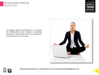 As páginas seguintes apresentam um conjunto
de manifestações desta Tendência, recolhidas,
analisadas e organizadas de forma a apresentar
uma estrutura e uma narrativa.
WORLD
TREND
REPORT
2012 / 2013
RELAXED AND SPIRITUAL
MANIFESTAÇÕES
42
Documento licenciado a Luis Rasquilha com o email luis.rasquilha@ayrww.com
 