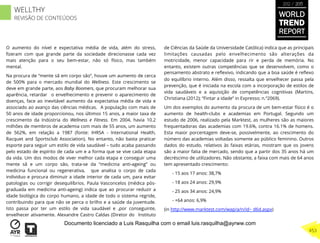 O aumento do nível e expectativa média de vida, além do stress,
ﬁzeram com que grande parte da sociedade direcionasse cada vez
mais atenção para o seu bem-estar, não só físico, mas também
mental.
Na procura de “mente sã em corpo são”, houve um aumento de cerca
de 500% para o mercado mundial do Wellness. Este crescimento se
deve em grande parte, aos Baby Boomers, que procuram melhorar sua
aparência, retardar o envelhecimento e prevenir o aparecimento de
doenças, face ao inevitável aumento da expectativa média de vida e
associado ao avanço das ciências médicas. A população com mais de
50 anos de idade proporcionou, nos últimos 15 anos, a maior taxa de
crescimento da Indústria do Wellness e Fitness. Em 2004, havia 10.2
milhões de membros de academia com mais de 55 anos, um aumento
de 562%, em relação a 1987 (fonte: IHRSA - International Health,
Racquet and Sportsclub Association). No entanto, não basta praticar
esporte para seguir um estilo de vida saudável – tudo acaba passando
pelo estado de espírito de cada um e a forma que se vive cada etapa
da vida. Um dos modos de viver melhor cada etapa e conseguir uma
mente sã e um corpo são, trata-se da “medicina anti-ageing” ou
medicina funcional ou regenerativa, que analisa o corpo de cada
individuo e procura diminuir a idade interior de cada um, para evitar
patologias ou corrigir desequilíbrios. Paula Vasconcelos (médica pós-
graduada em medicina anti-ageing) indica que ao procurar reduzir a
idade biológica do corpo humano, a idade de todo o sistema regride,
contribuindo para que não se perca o brilho e a saúde da juventude.
Isto passa por ter um estilo de vida saudável e ,por conseguinte,
envelhecer ativamente. Alexandre Castro Caldas (Diretor do Instituto
de Ciências da Saúde da Universidade Católica) indica que as principais
limitações causadas pelo envelhecimento são alterações da
motricidade, menor capacidade para rir e perda de memória. No
entanto, existem outras competências que se desenvolvem, como o
pensamento abstrato e reﬂexivo, indicando que a boa saúde é reﬂexo
do equilíbrio interno. Além disso, ressalta que envelhecer passa pela
prevenção, que é iniciada na escola com a incorporação de estilos de
vida saudáveis e a aquisição de competências cognitivas (Martins,
Christiana (2012); “Fintar a idade” in Expresso; n.º2069).
Um dos exemplos do aumento da procura de um bem-estar físico é o
aumento de health-clubs e academias em Portugal. Segundo um
estudo de 2006, realizado pela Marktest, as mulheres são as maiores
frequentadoras das academias com 19.6%, contra 16.1% de homens.
Esta maior porcentagem deve-se, possivelmente, ao crescimento do
número das academias voltadas somente ao público feminino. Outros
dados do estudo, relativos às faixas etárias, mostram que os jovens
são a maior fatia de mercado, sendo que a partir dos 35 anos há um
decréscimo de utilizadores. Não obstante, a faixa com mais de 64 anos
tem apresentado crescimento:
- 15 aos 17 anos: 38,7%
- 18 aos 24 anos: 29,9%
- 25 aos 34 anos: 24,9%
- +64 anos: 6,9%
(in http://www.marktest.com/wap/a/n/id~ d6d.aspx)
WORLD
TREND
REPORT
2012 / 2013
453
WELLTHY
REVISÃO DE CONTEÚDOS
Documento licenciado a Luis Rasquilha com o email luis.rasquilha@ayrww.com
 