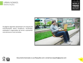 As páginas seguintes apresentam um conjunto de
manifestações desta Tendência, recolhidas,
analisadas e organizadas de forma a apresentar
uma estrutura e uma narrativa.
WORLD
TREND
REPORT
2012 / 2013
540
URBAN NOMADS
MANIFESTAÇÕES
Documento licenciado a Luis Rasquilha com o email luis.rasquilha@ayrww.com
 
