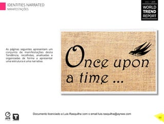 As páginas seguintes apresentam um
conjunto de manifestações desta
Tendência, recolhidas, analisadas e
organizadas de forma a apresentar
uma estrutura e uma narrativa.
WORLD
TREND
REPORT
2012 / 2013
69
IDENTITIES NARRATED
MANIFESTAÇÕES
Documento licenciado a Luis Rasquilha com o email luis.rasquilha@ayrww.com
 