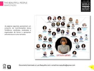 As páginas seguintes apresentam um
conjunto de manifestações desta
Tendência, recolhidas, analisadas e
organizadas de forma a apresentar
uma estrutura e uma narrativa.
WORLD
TREND
REPORT
2012 / 2013
THE BEAUTIFUL PEOPLE
MANIFESTAÇÕES
91
Documento licenciado a Luis Rasquilha com o email luis.rasquilha@ayrww.com
 