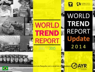 WORLD
TREND
REPORT
2012 / 2013
WORLD	
  
TREND	
  
REPORT	
  
Update	
  
2	
  0	
  1	
  4	
  
	
  
Documento licenciado a Luis Rasquilha com o email luis.rasquilha@ayrww.com
 
