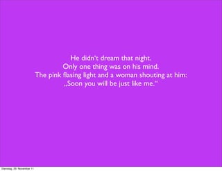 He didn‘t dream that night.
                                     Only one thing was on his mind.
                            The pink ﬂasing light and a woman shouting at him:
                                     „Soon you will be just like me.“




Dienstag, 29. November 11
 
