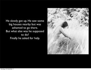He slowly got up. He saw some
           big houses nearby but was
              ashamed to go there.
         But what else was he supposed
                      to do?
            Finally he asked for help.




Dienstag, 29. November 11
 